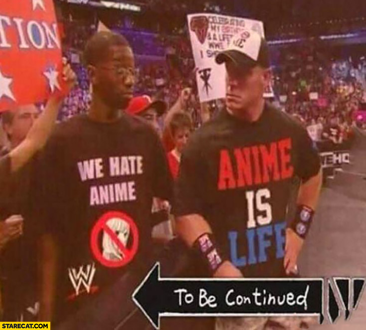 We hate anime, John Cena anime is life, to be continued…