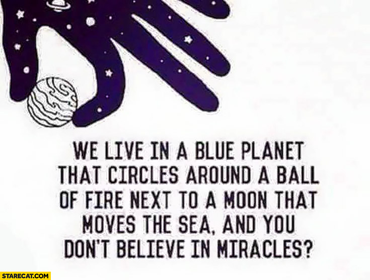 We live in a blue planet that circles around a ball of fire next to a moon that moves the sea and you don’t believe in miracles?
