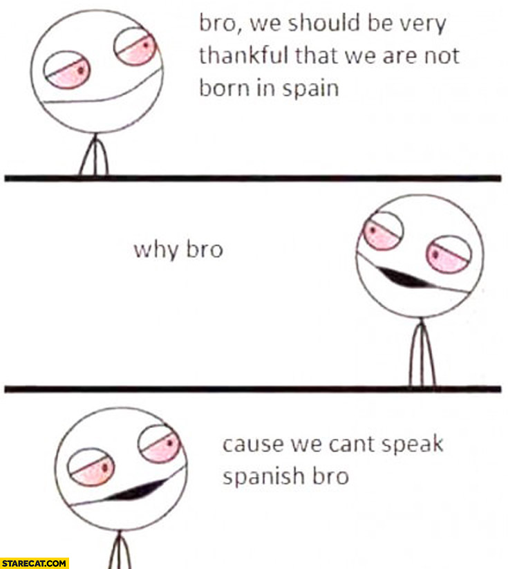 We should be very thankful that we are not born in Spain. Why? Cause we can’t speak Spanish