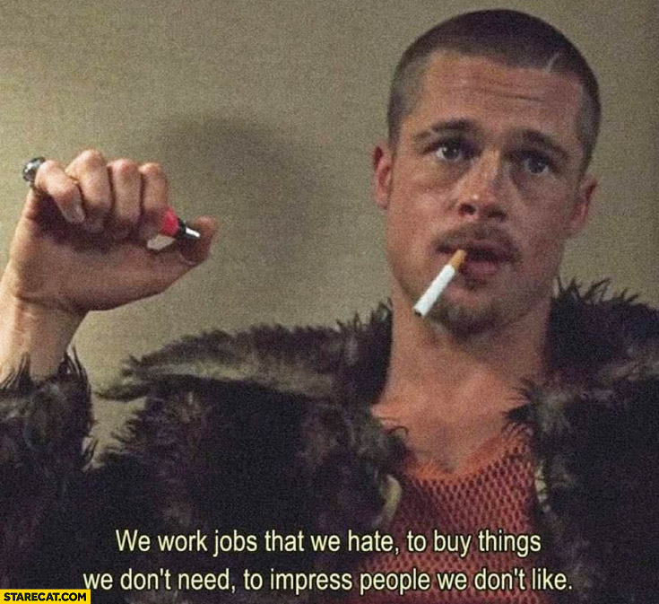 We work jobs we hate to buy things we don’t need to impress people we don’t like Fight club quote