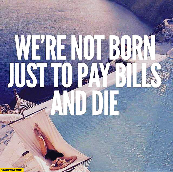 We’re not born just to pay bills and die