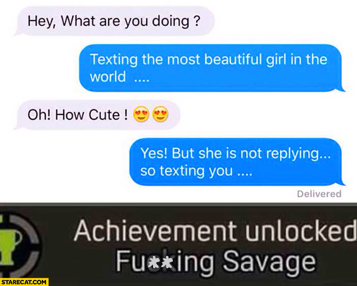 What are you doing? Texting the most beautiful girl in the world, but she is not replying so texting you. Achievement unlocked: savage