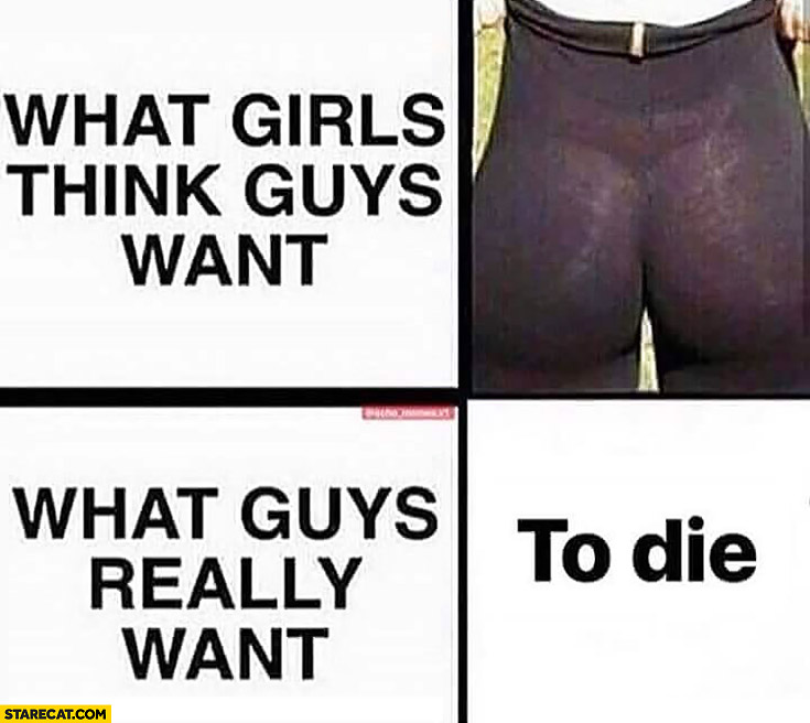 What girls think guys want, what guys really want: to die