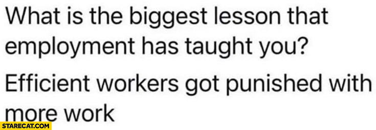 What is the biggest lesson that employment has taught you? Efficient workers got punished with more work