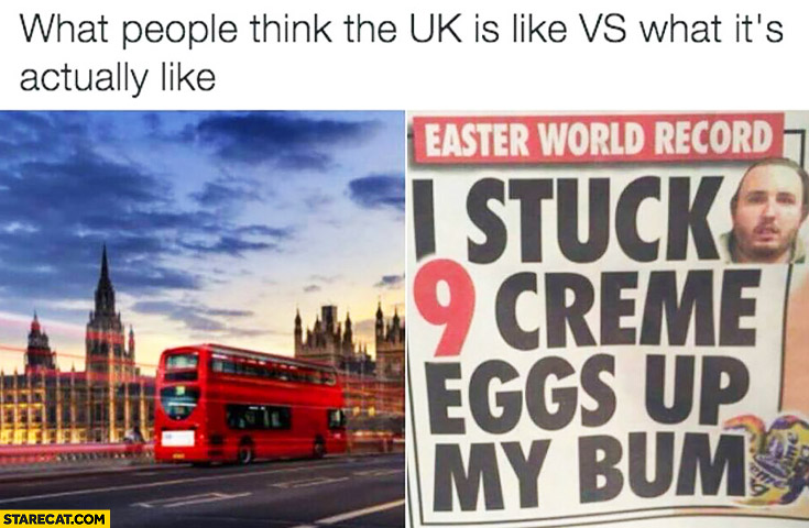 What people think the UK is like vs what it’s actually like: “I stuck 9 creme eggs up my bum easter” World Record
