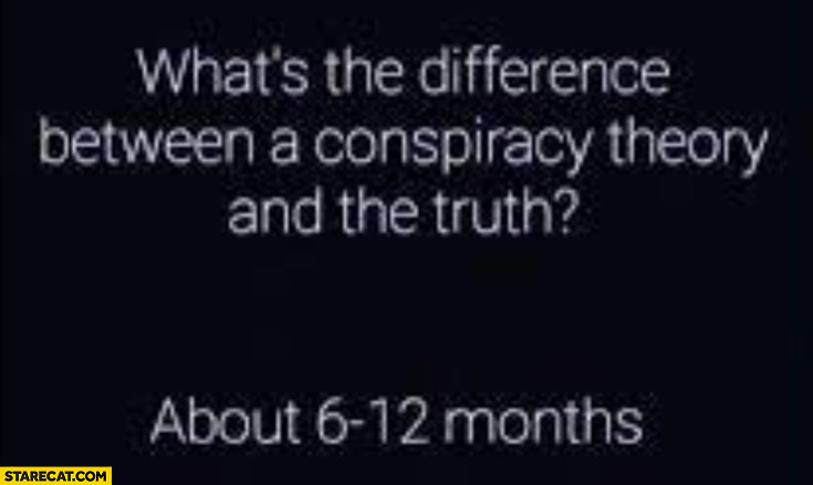 What’s the difference between a conspiracy theory and the truth? About 6-12 months