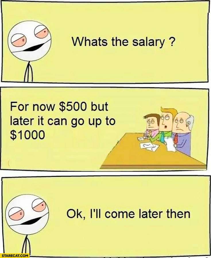What’s the salary for now? $500, but later it can go up to $1000. OK, I’ll come later then