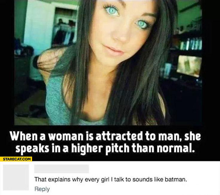 When a woman is attracted to a man she speaks in higher pitch than normal that explains why every girl sounds like batman