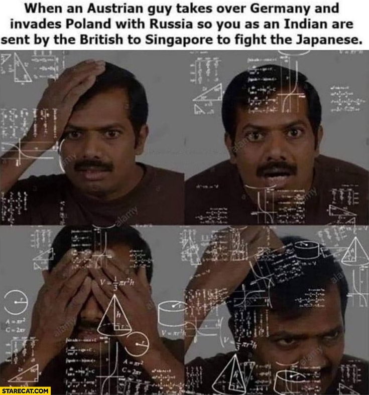 When an Austrian guy takes over Germany and invades Poland with Russia so you as an Indian are sent by the British to Singapore to fight the Japanese confusing