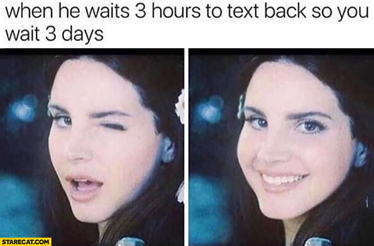 When he waits 3 hours to text back so you wait 3 days Lana Del Rey