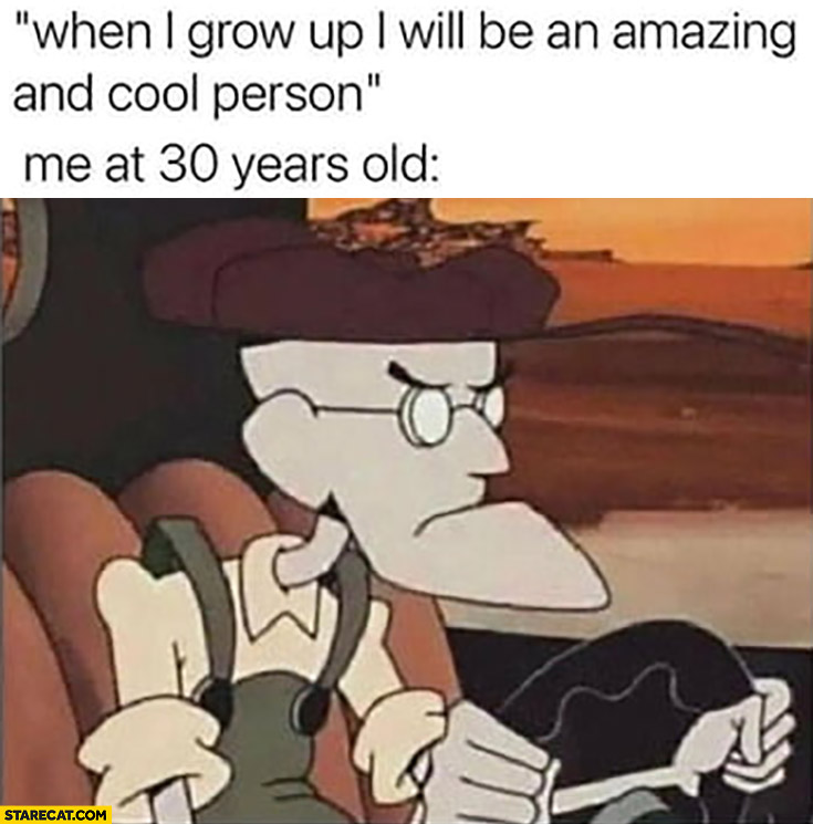 When I grow up I will be an amazing and cool person vs me at 30 years old frustrated