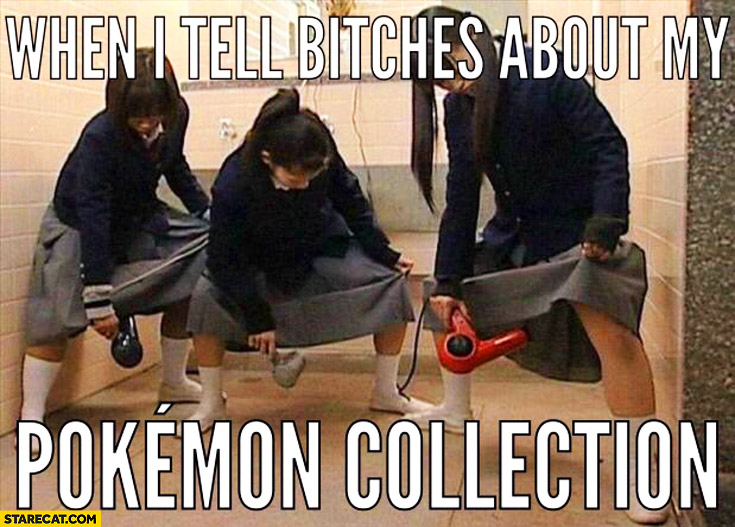When I tell bitches about my Pokemon collection