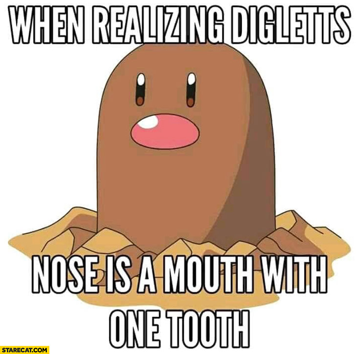 When realizing Digletts nose is a mouth with one tooth Pokemon