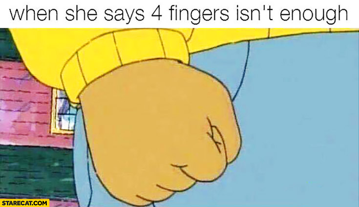When she says 4 fingers isn’t enough whole fist