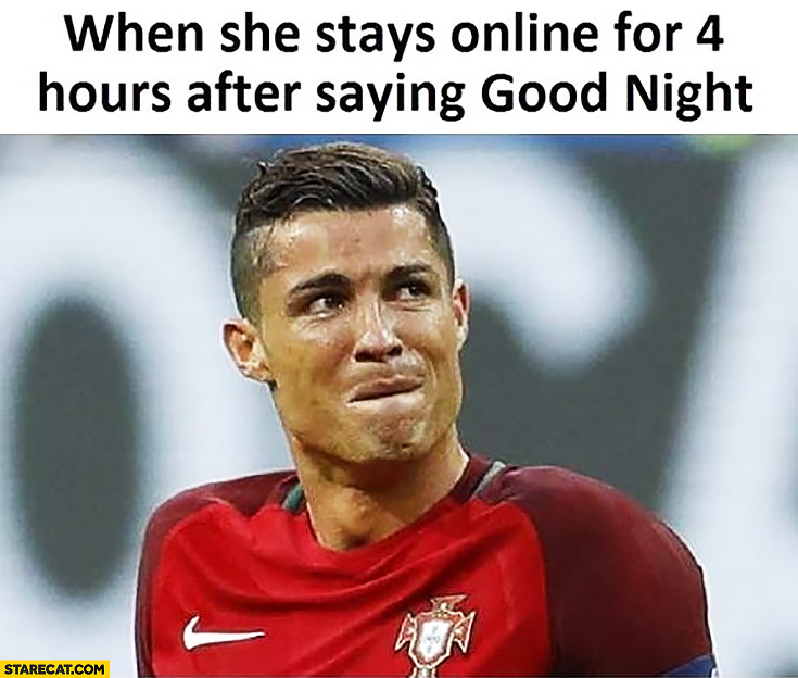 When she stays online 4 hours after saying good night Cristiano Ronaldo