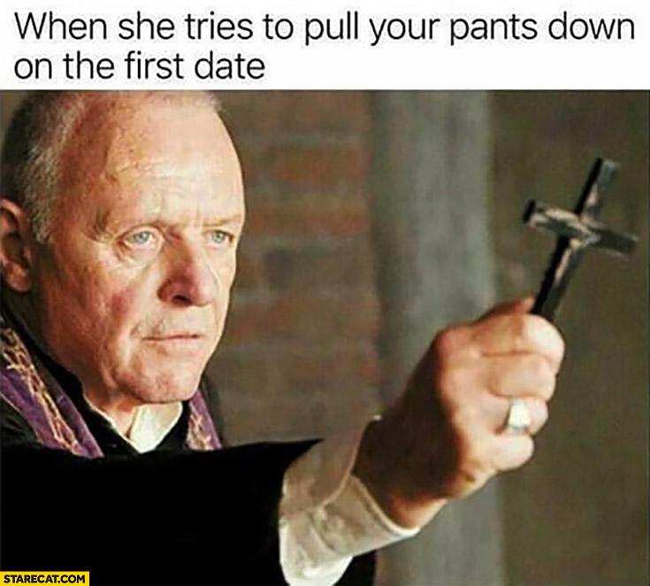 When she tries to pull you pants down on the first date Anthony Hopkins