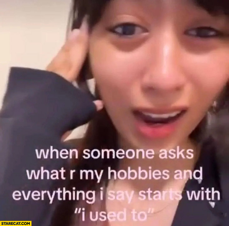 When someone asks what are my hobbies and everything I say starts with “I used to”