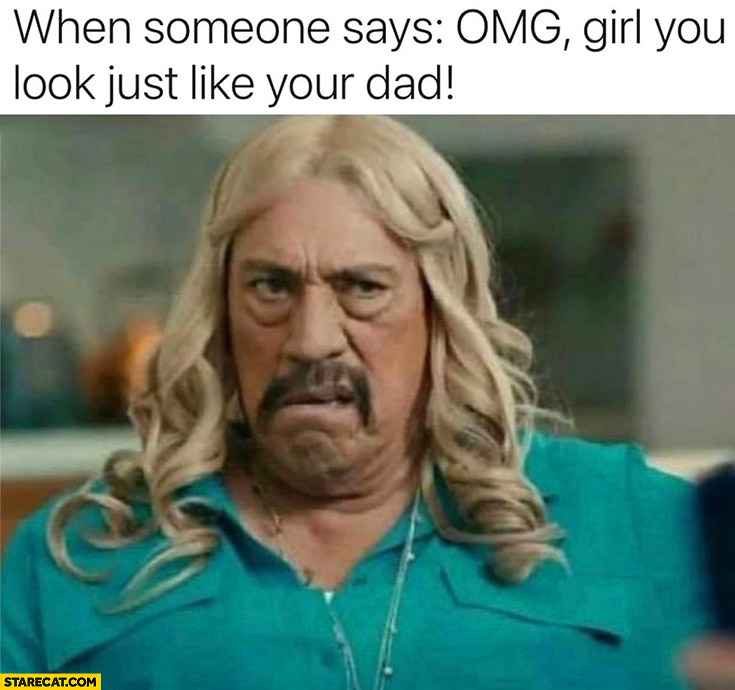 When someone says omg girl you look just like your dad Machete