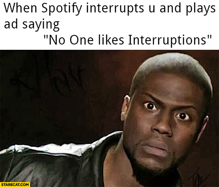 When Spotify interrupts you and plays ad saying “no one likes interruptions”