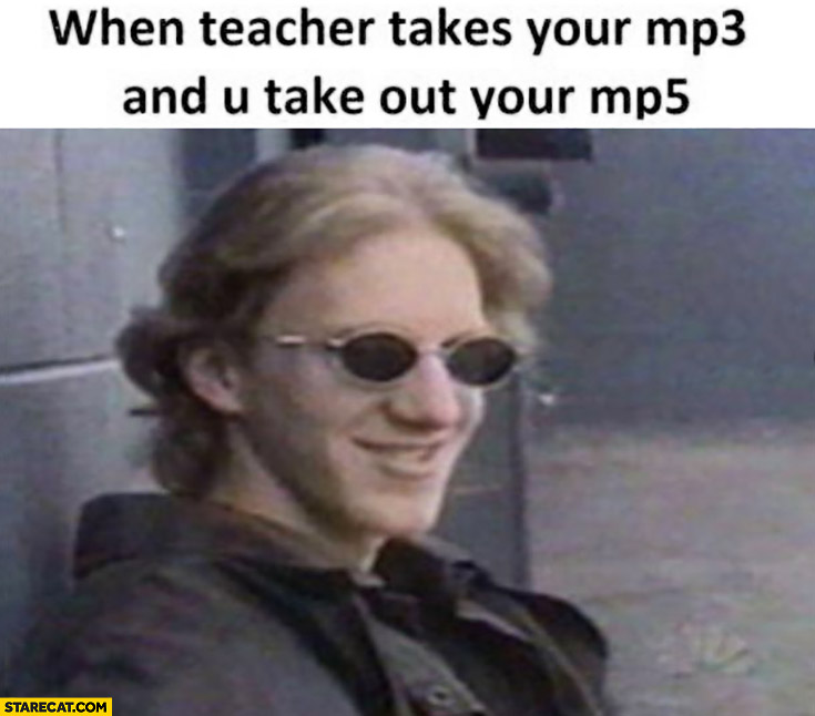 When teacher takes your mp3 and you take out your mp5 machine gun
