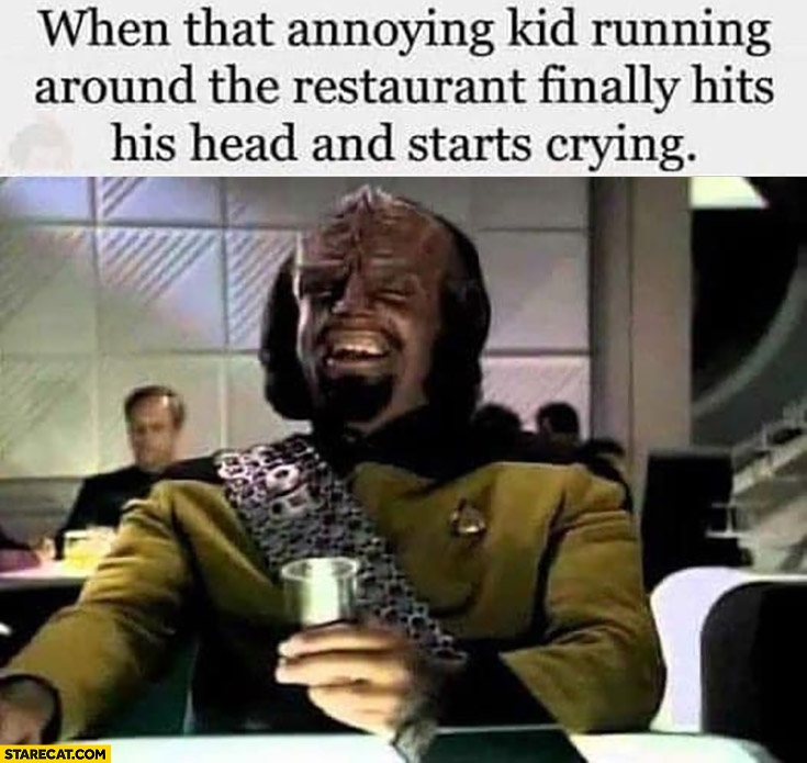 When that annoying kid running around the restaurant finally hits his head and starts cryin Star Trek