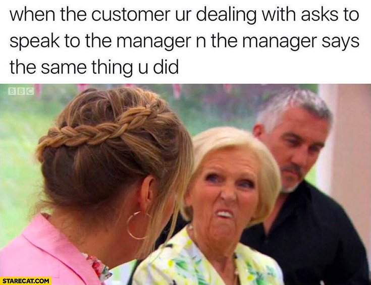 When the customer you’re dealing with asks to speak to the manager and the manager says exactly the same thing you did