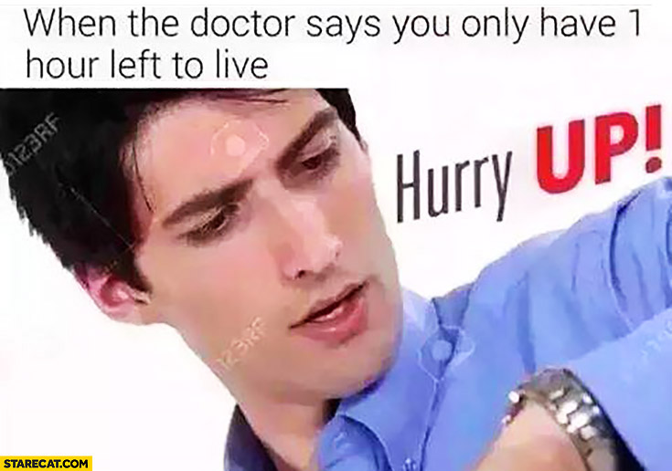 When the doctors says you only have 1 hour left to live hurry up looking at a watch