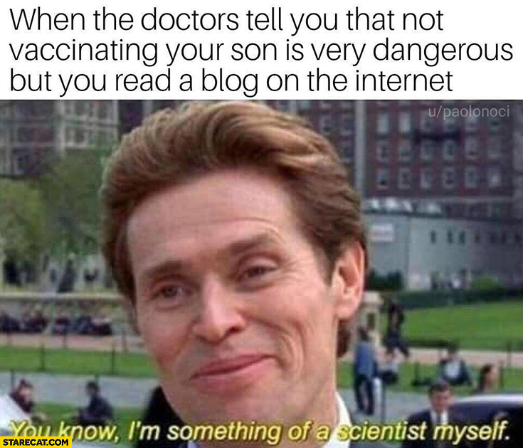 When the doctors tell you that not vaccinating your son is very dangerous but you read a blog on the internet, you know I’m something of a scientist myself