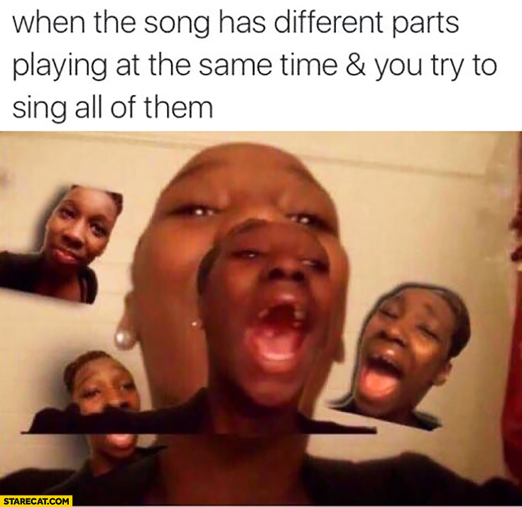 When the song has different parts playing at the same time and you try to sing all of them