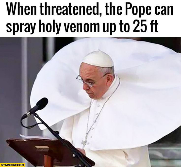 When threatened the Pope can spray holy venom up to 25 ft Pope Francis