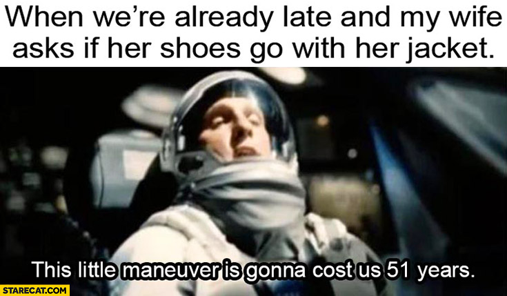 When were already late and my wife asks if her shoes go with her jacket, this little maneuver is gonna cost us 51 years Interstellar