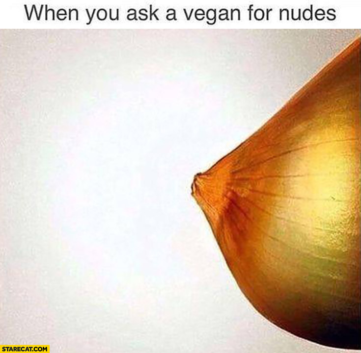 When you ask a vegan for nudes sends onion instead