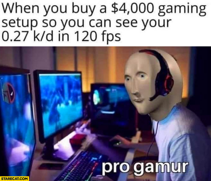 When you buy a 4000 USD gaming setup so you can see game in 120 FPS pro gamur