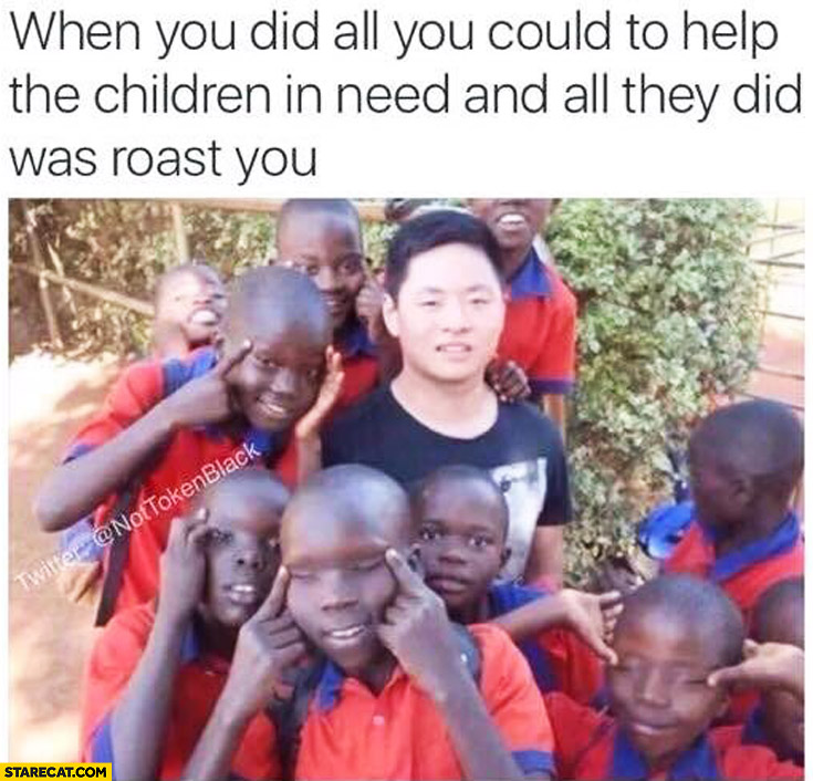 When you did all you could to help the children in need and all they did was roast you