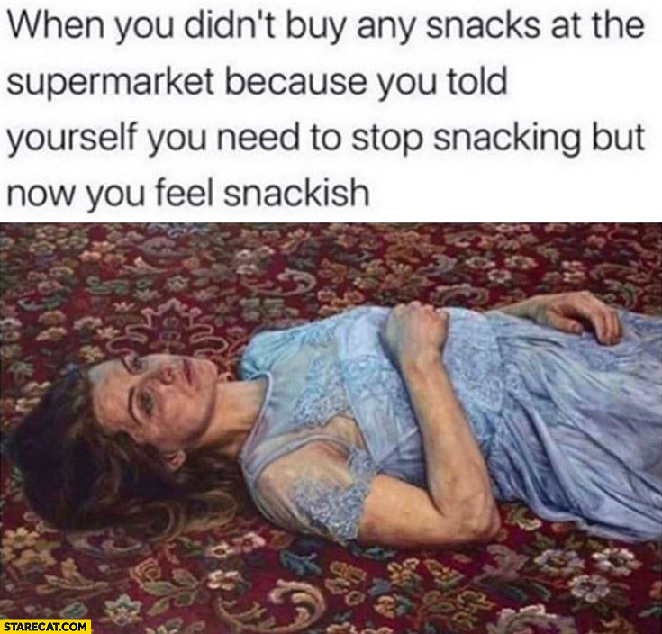 When you didn’t buy any snacks at the supermarket because you told yourself you need to stop snacking but now you feel snackish