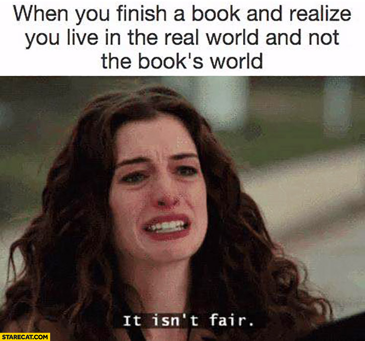 When you finish a book and realize you live in the real world and not the book’s world, it isn’t fair