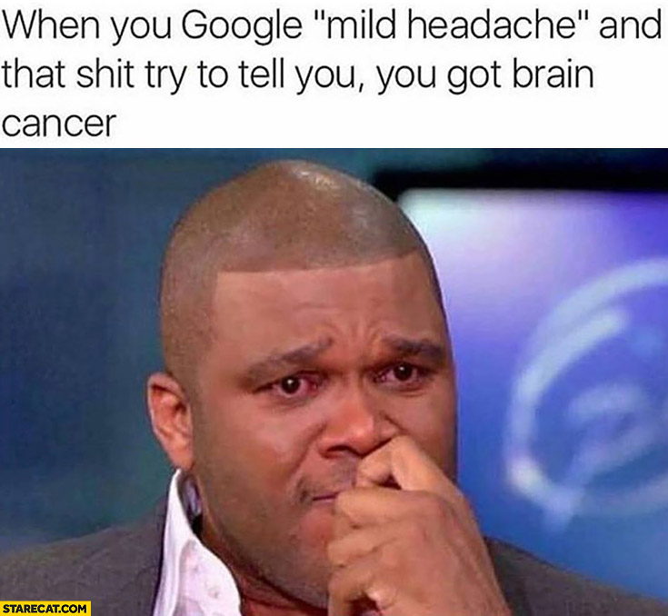 When you Google mild headache and that shit try to tell you you’ve got brain cancer crying
