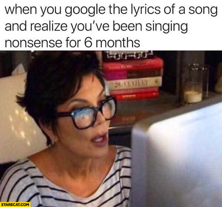 When you google the lyrics of a song and realize you’ve been singing nonsense for 6 months Kardashian