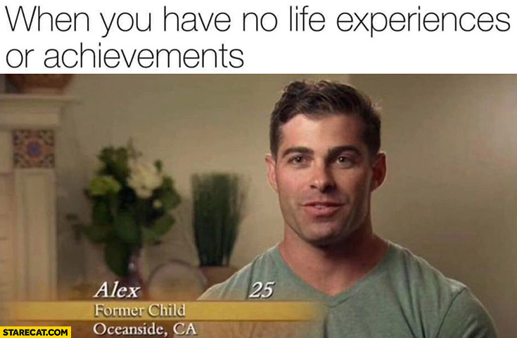 When you have no life experiences or achievements former child