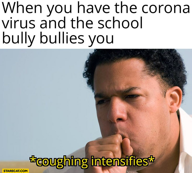 When you have the corona virus and the school bully bullies you *coughing intensifies*