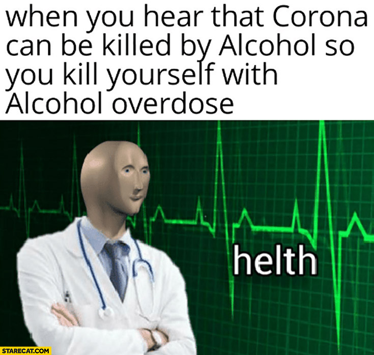 When you hear that Corona can be killed by alcohol so you kill yourself with alcohol overdose health