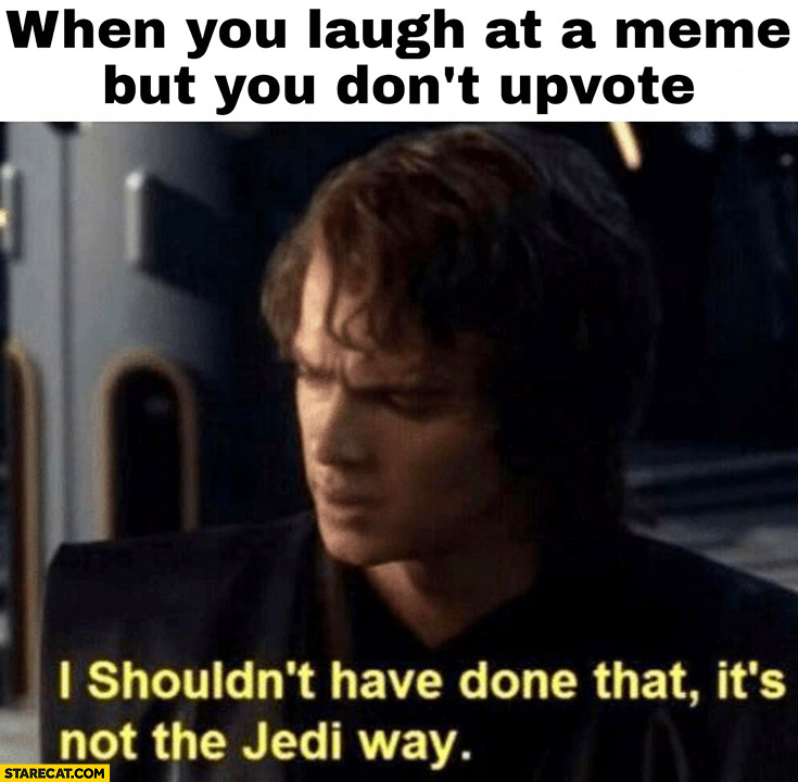 When you laugh at a meme but you don’t upvote. I shouldn’t have done that it’s not the jedi way