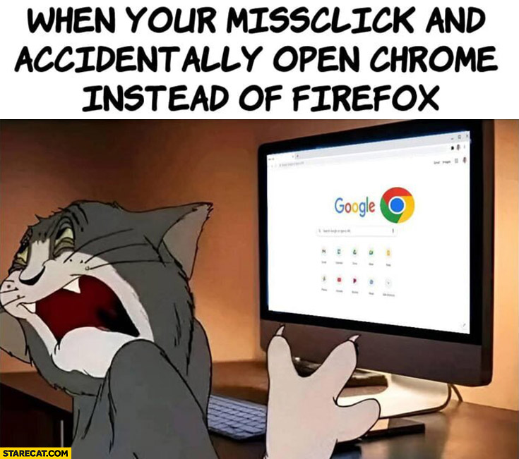 When you missclick and accidentally open Chrome instead of Firefox tom