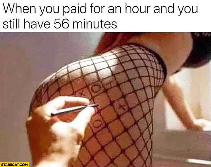 When you paid for an hour and you still have 56 minutes when visiting a girl