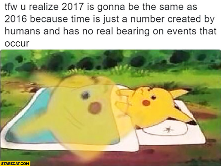 When you realize that this year is gonna be the same as last one because time is just a number created by humans and has no real bearing on events that occur Pikachu