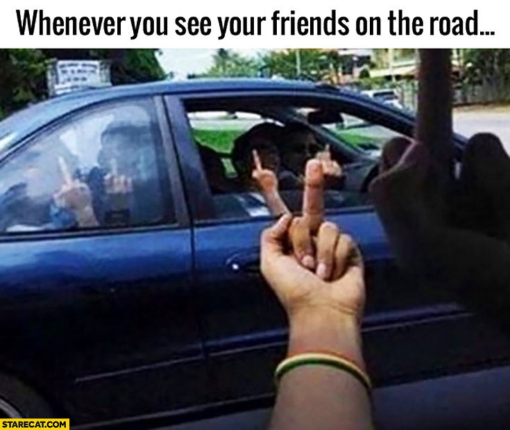 When you see your friends on the road middle finger