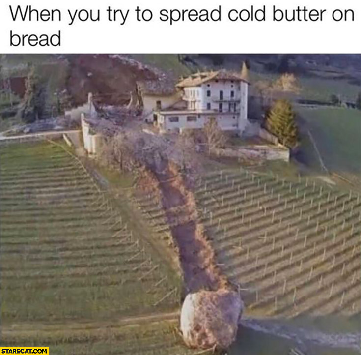 When you try to spread cold butter on bread giant stone rolling down the hill