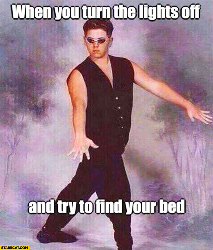 When you turn the lights off and try to find your bed