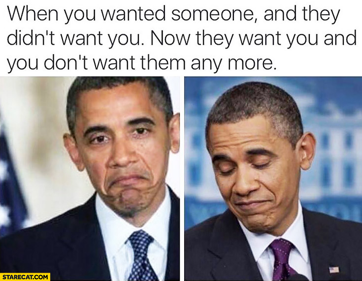 When you wanted someone and they didn’t want you. Now they want you and you don’t want them anymore Obama