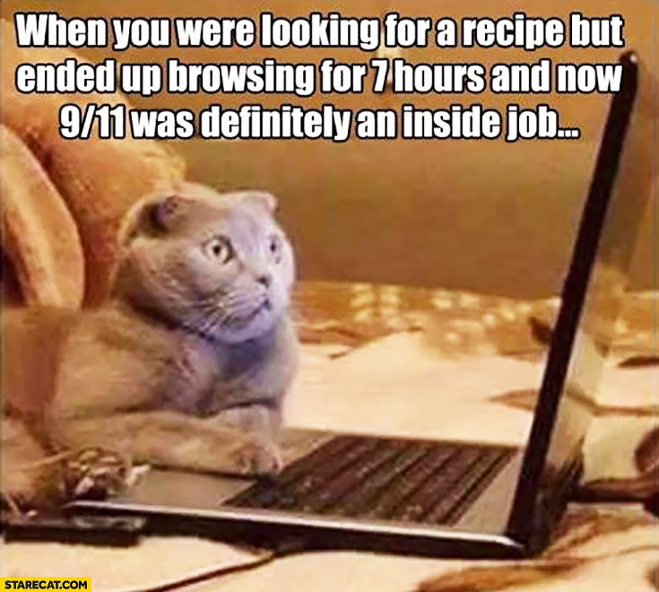 When you were looking for a recipe but ended up browsing for 7 hours and now 9/11 was definitely an inside job